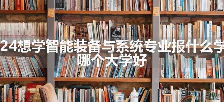 2024想学智能装备与系统专业报什么学校 哪个大学好