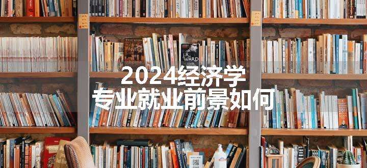 2024经济学专业就业前景如何