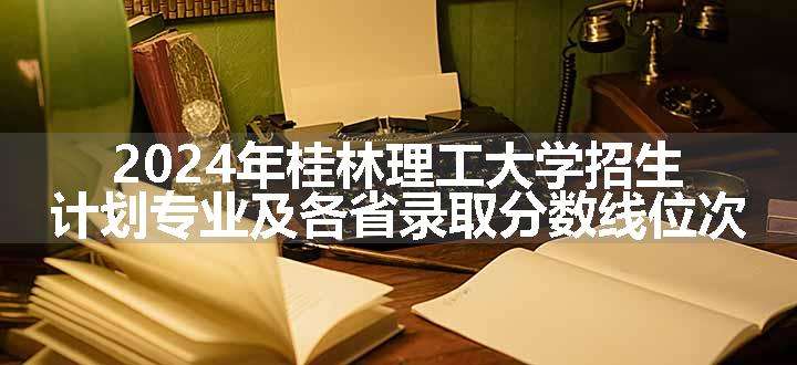 2024年桂林理工大学招生计划专业及各省录取分数线位次