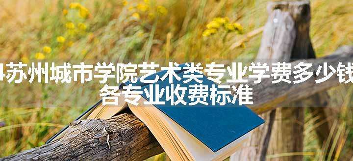 2024苏州城市学院艺术类专业学费多少钱一年 各专业收费标准