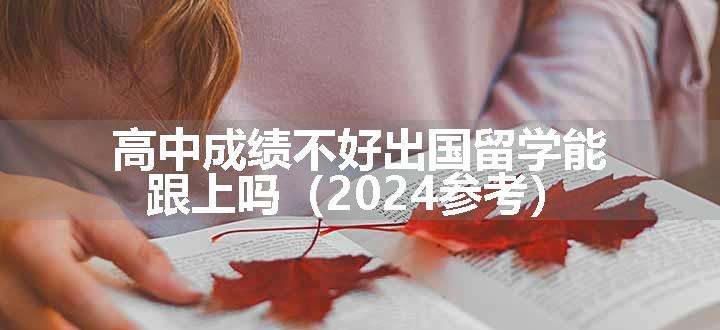 高中成绩不好出国留学能跟上吗（2024参考）