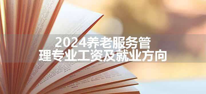 2024养老服务管理专业工资及就业方向