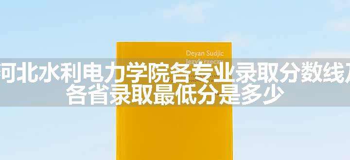 2024河北水利电力学院各专业录取分数线及位次 各省录取最低分是多少