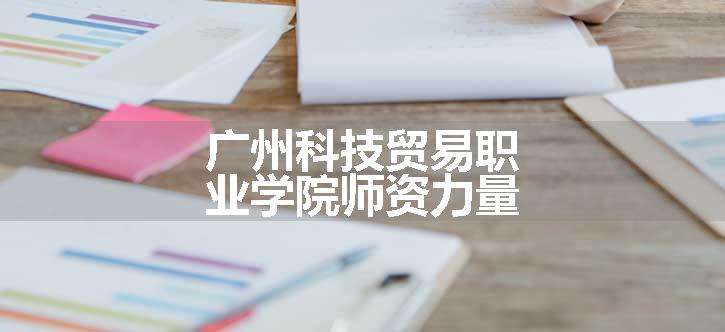 广州科技贸易职业学院师资力量