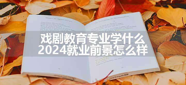 戏剧教育专业学什么 2024就业前景怎么样