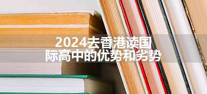 2024去香港读国际高中的优势和劣势