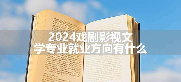 2024戏剧影视文学专业就业方向有什么