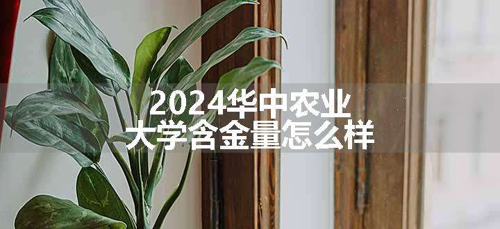 2024华中农业大学含金量怎么样