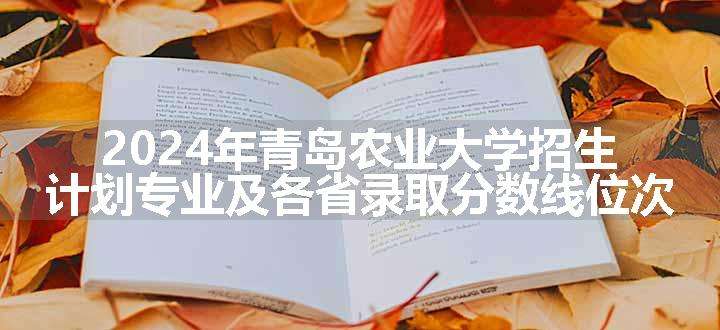 2024年青岛农业大学招生计划专业及各省录取分数线位次