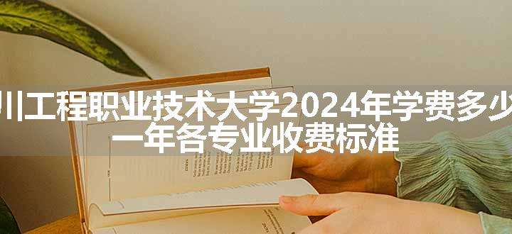 四川工程职业技术大学2024年学费多少钱 一年各专业收费标准