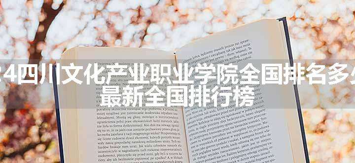 2024四川文化产业职业学院全国排名多少位 最新全国排行榜