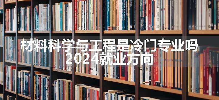 材料科学与工程是冷门专业吗 2024就业方向