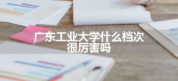 广东工业大学什么档次 很厉害吗