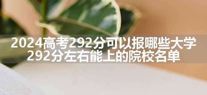 2024高考292分可以报哪些大学 292分左右能上的院校名单