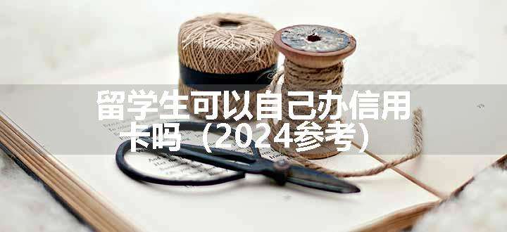 留学生可以自己办信用卡吗（2024参考）