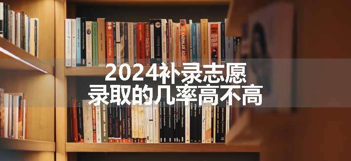 2024补录志愿录取的几率高不高