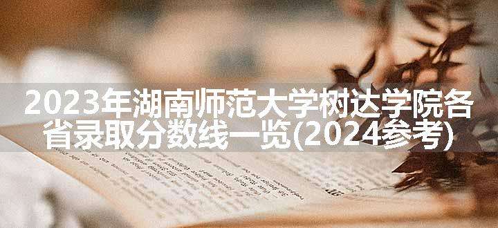 2023年湖南师范大学树达学院各省录取分数线一览(2024参考)