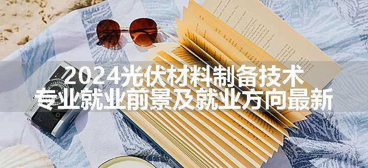 2024光伏材料制备技术专业就业前景及就业方向最新