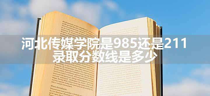 河北传媒学院是985还是211 录取分数线是多少