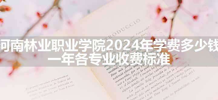 河南林业职业学院2024年学费多少钱 一年各专业收费标准