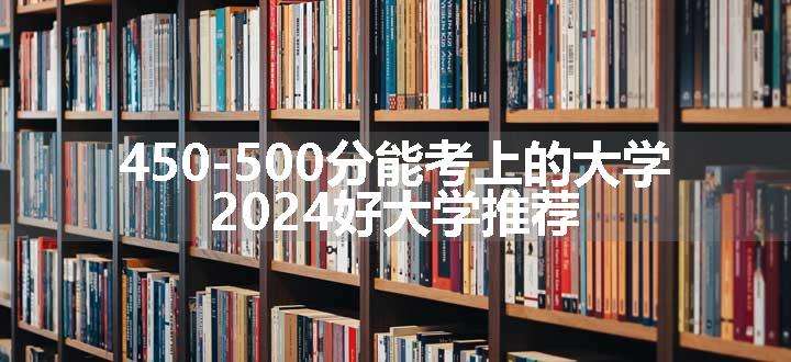 450-500分能考上的大学 2024好大学推荐