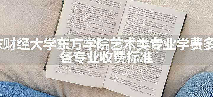 2024山东财经大学东方学院艺术类专业学费多少钱一年 各专业收费标准