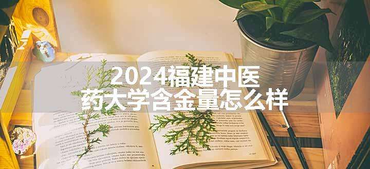 2024福建中医药大学含金量怎么样