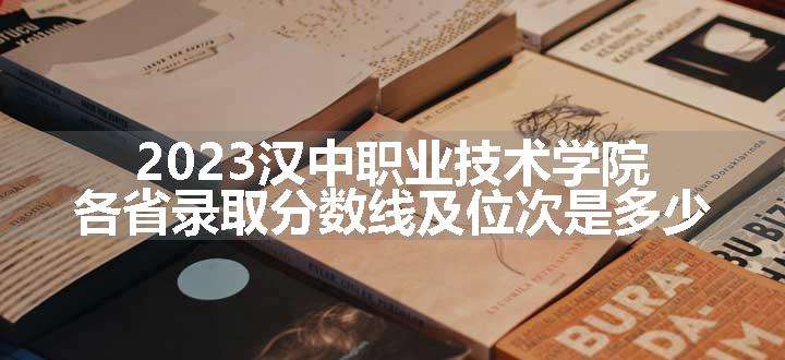 2023汉中职业技术学院各省录取分数线及位次是多少