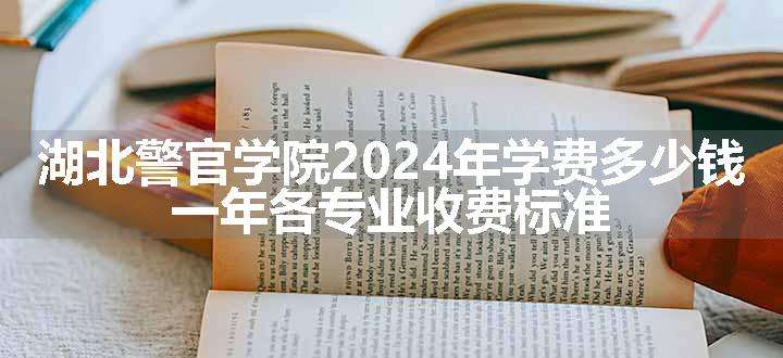 湖北警官学院2024年学费多少钱 一年各专业收费标准