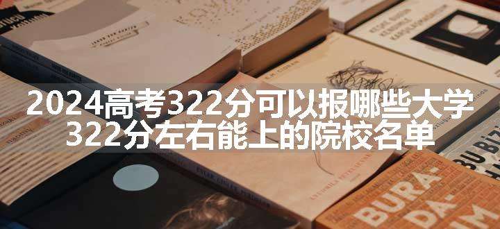 2024高考322分可以报哪些大学 322分左右能上的院校名单