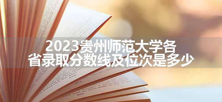 2023贵州师范大学各省录取分数线及位次是多少