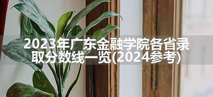 2023年广东金融学院各省录取分数线一览(2024参考)