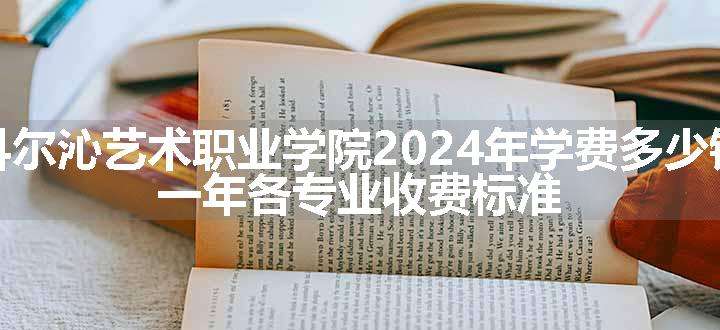 科尔沁艺术职业学院2024年学费多少钱 一年各专业收费标准