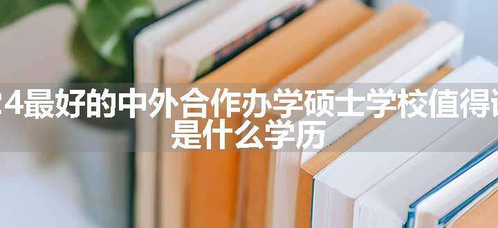 2024最好的中外合作办学硕士学校值得读吗 是什么学历