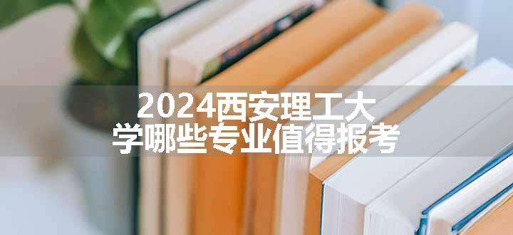 2024西安理工大学哪些专业值得报考