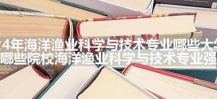 2024年海洋渔业科学与技术专业哪些大学好 哪些院校海洋渔业科学与技术专业强