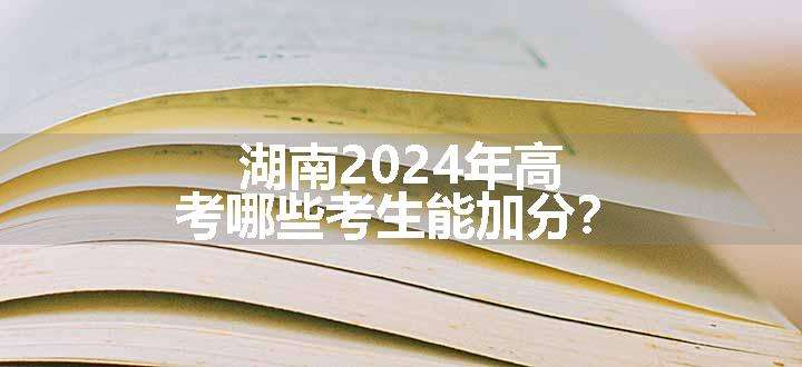 湖南2024年高考哪些考生能加分？