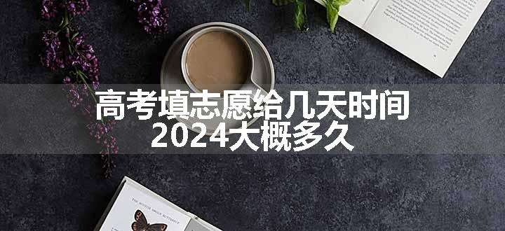 高考填志愿给几天时间 2024大概多久