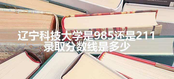 辽宁科技大学是985还是211 录取分数线是多少