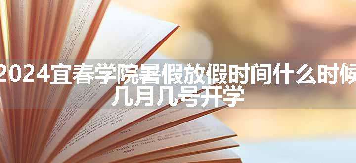 2024宜春学院暑假放假时间什么时候 几月几号开学