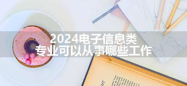 2024电子信息类专业可以从事哪些工作