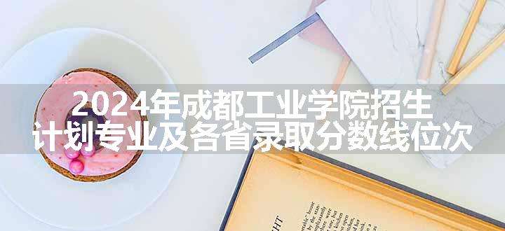 2024年成都工业学院招生计划专业及各省录取分数线位次