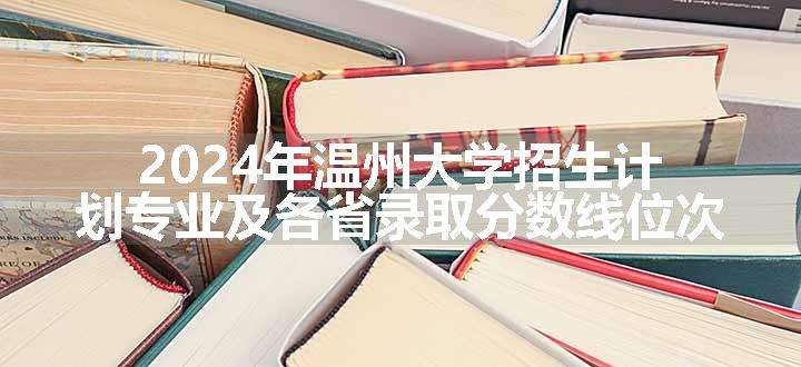 2024年温州大学招生计划专业及各省录取分数线位次