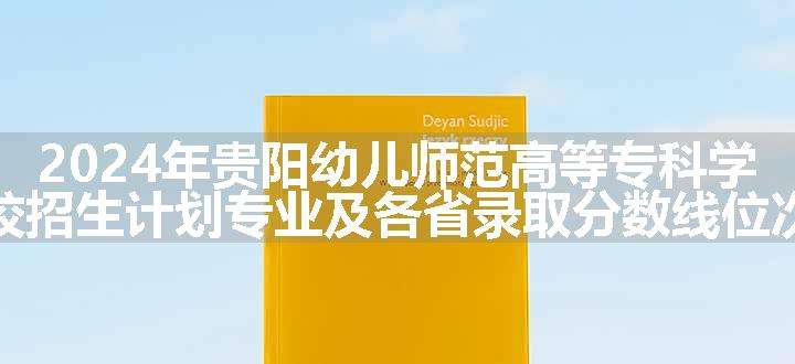 2024年贵阳幼儿师范高等专科学校招生计划专业及各省录取分数线位次