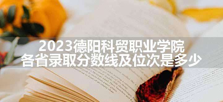 2023德阳科贸职业学院各省录取分数线及位次是多少