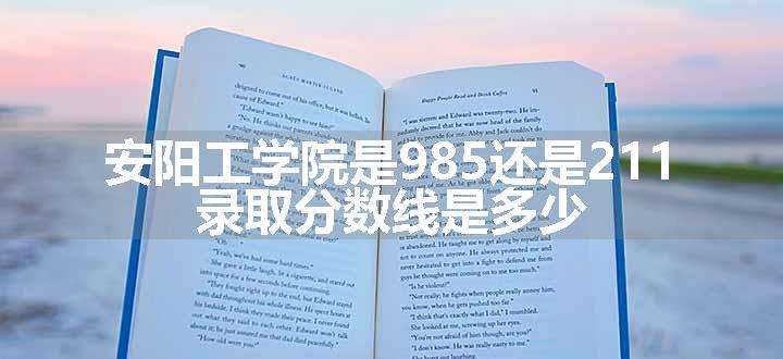 安阳工学院是985还是211 录取分数线是多少