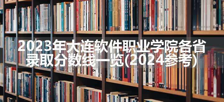 2023年大连软件职业学院各省录取分数线一览(2024参考)