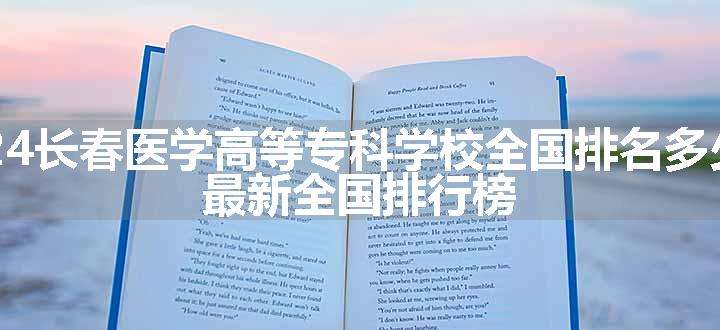 2024长春医学高等专科学校全国排名多少位 最新全国排行榜