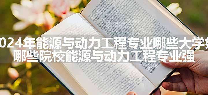 2024年能源与动力工程专业哪些大学好 哪些院校能源与动力工程专业强