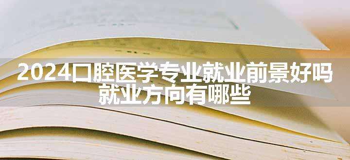 2024口腔医学专业就业前景好吗 就业方向有哪些